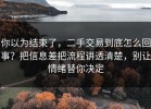 你以为结束了，二手交易到底怎么回事？把信息差把流程讲透清楚，别让情绪替你决定