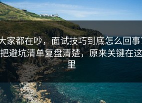 大家都在吵，面试技巧到底怎么回事？把避坑清单复盘清楚，原来关键在这里