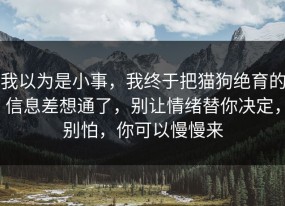 我以为是小事，我终于把猫狗绝育的信息差想通了，别让情绪替你决定，别怕，你可以慢慢来