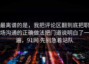 最离谱的是，我把评论区翻到底把职场沟通的正确做法把门道说明白了一遍，91网 先别急着站队