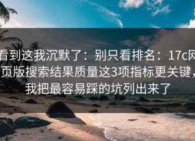 看到这我沉默了：别只看排名：17c网页版搜索结果质量这3项指标更关键，我把最容易踩的坑列出来了