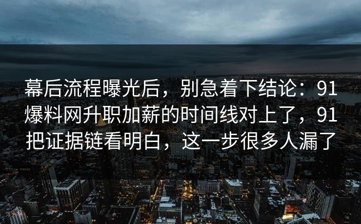 幕后流程曝光后,别急着下结论:91爆料网升职加薪的时间线对上了,91把证据链看明白,这一步很多人漏了 幕后流程曝光后,别急着下结论:91爆料网升职加薪的时间线对上了,91把证据链看明白,这一步很多人漏了