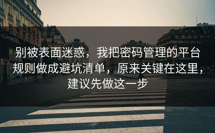 别被表面迷惑，我把密码管理的平台规则做成避坑清单，原来关键在这里，建议先做这一步