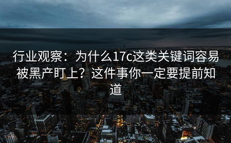 行业观察：为什么17c这类关键词容易被黑产盯上？这件事你一定要提前知道