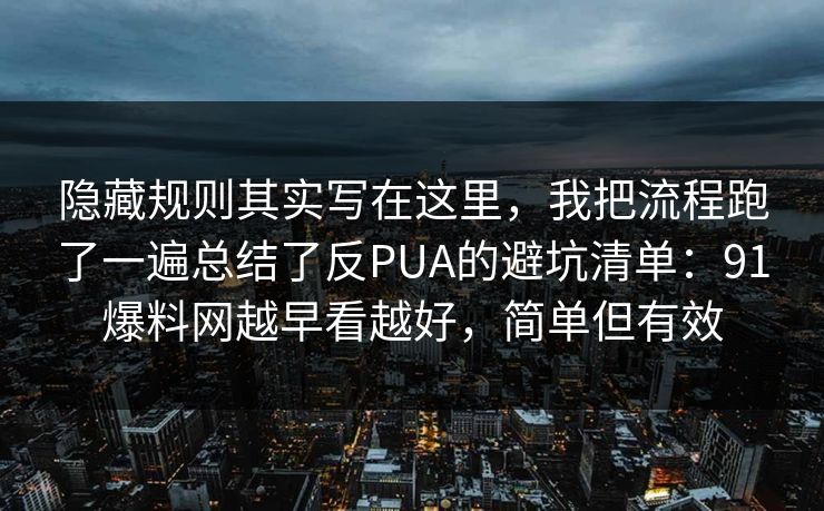 隐藏规则其实写在这里，我把流程跑了一遍总结了反PUA的避坑清单：91爆料网越早看越好，简单但有效