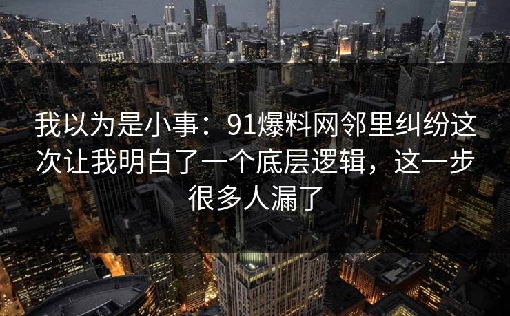 我以为是小事：91爆料网邻里纠纷这次让我明白了一个底层逻辑，这一步很多人漏了