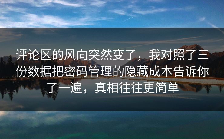 评论区的风向突然变了，我对照了三份数据把密码管理的隐藏成本告诉你了一遍，真相往往更简单