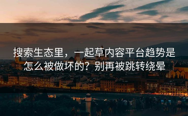 搜索生态里，一起草内容平台趋势是怎么被做坏的？别再被跳转绕晕