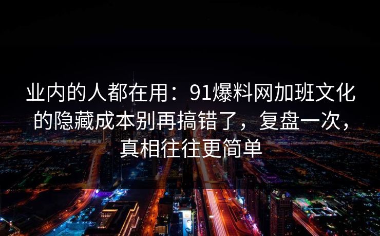 业内的人都在用：91爆料网加班文化的隐藏成本别再搞错了，复盘一次，真相往往更简单