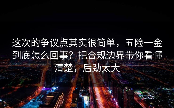 这次的争议点其实很简单，五险一金到底怎么回事？把合规边界带你看懂清楚，后劲太大