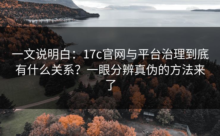 一文说明白：17c官网与平台治理到底有什么关系？一眼分辨真伪的方法来了
