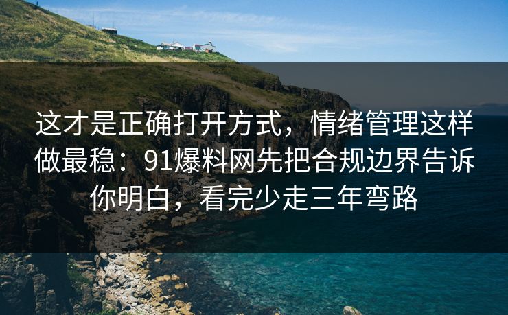 这才是正确打开方式，情绪管理这样做最稳：91爆料网先把合规边界告诉你明白，看完少走三年弯路