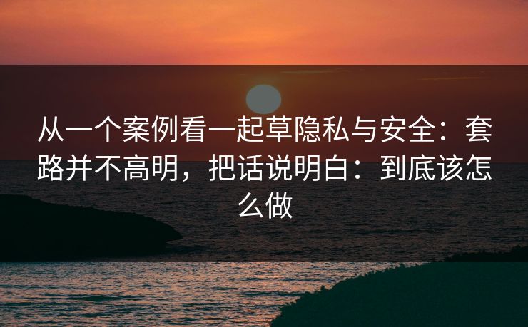 从一个案例看一起草隐私与安全：套路并不高明，把话说明白：到底该怎么做
