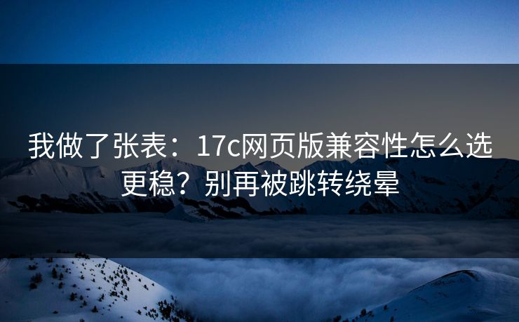 我做了张表：17c网页版兼容性怎么选更稳？别再被跳转绕晕