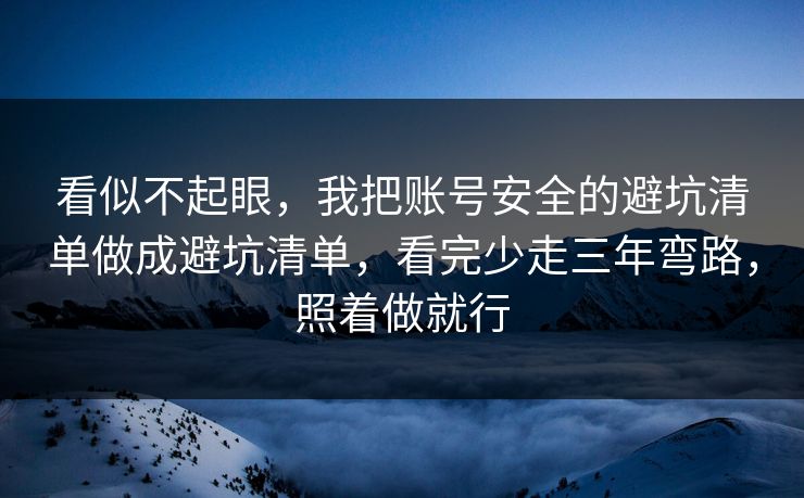 看似不起眼，我把账号安全的避坑清单做成避坑清单，看完少走三年弯路，照着做就行