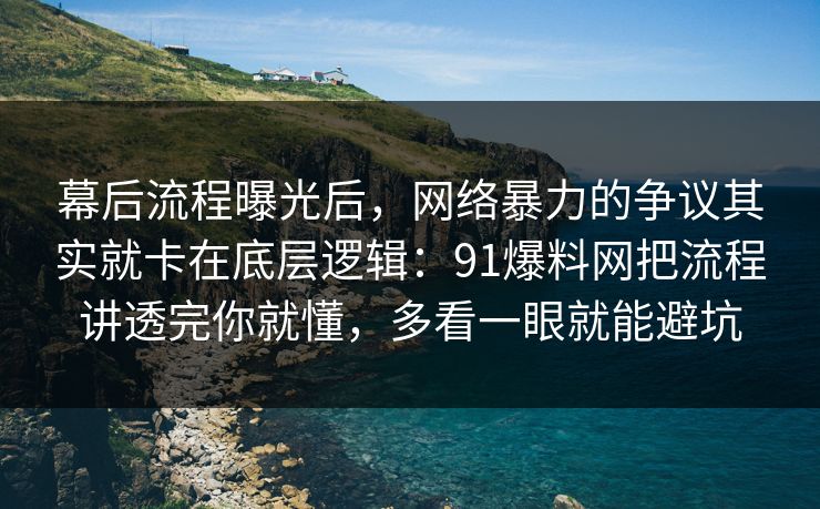 幕后流程曝光后，网络暴力的争议其实就卡在底层逻辑：91爆料网把流程讲透完你就懂，多看一眼就能避坑