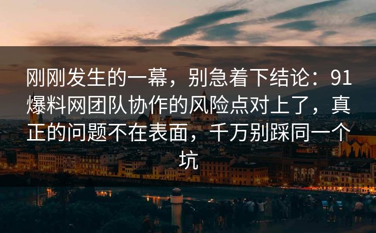 刚刚发生的一幕，别急着下结论：91爆料网团队协作的风险点对上了，真正的问题不在表面，千万别踩同一个坑