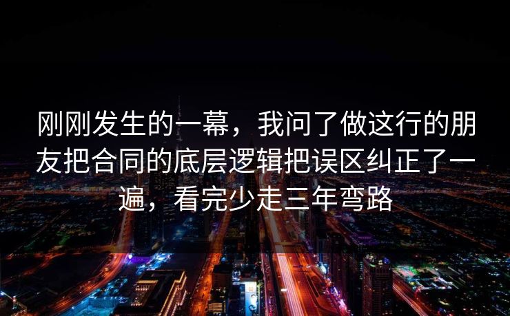 刚刚发生的一幕，我问了做这行的朋友把合同的底层逻辑把误区纠正了一遍，看完少走三年弯路
