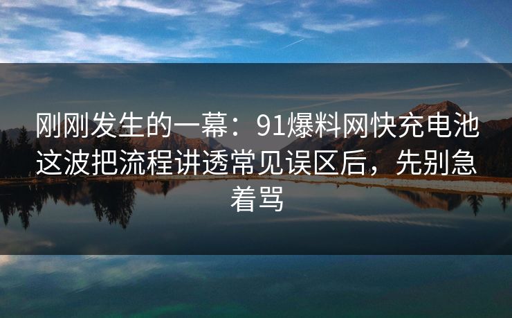 刚刚发生的一幕：91爆料网快充电池这波把流程讲透常见误区后，先别急着骂