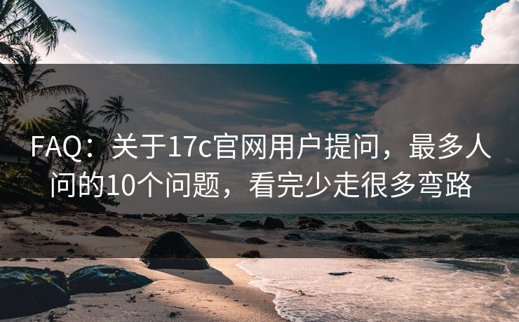 FAQ：关于17c官网用户提问，最多人问的10个问题，看完少走很多弯路
