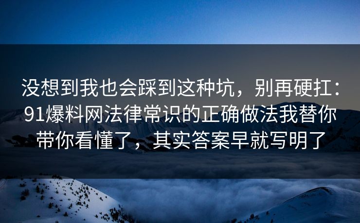 没想到我也会踩到这种坑，别再硬扛：91爆料网法律常识的正确做法我替你带你看懂了，其实答案早就写明了