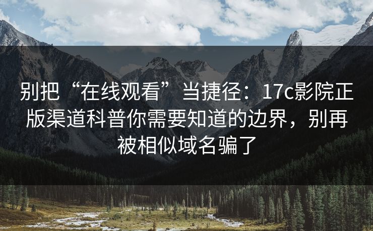 别把“在线观看”当捷径：17c影院正版渠道科普你需要知道的边界，别再被相似域名骗了