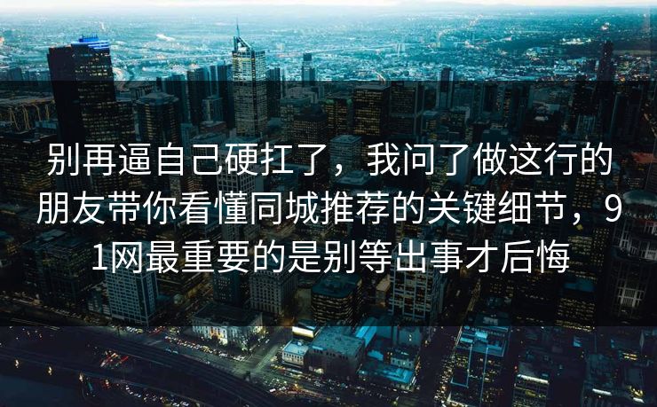 别再逼自己硬扛了，我问了做这行的朋友带你看懂同城推荐的关键细节，91网最重要的是别等出事才后悔