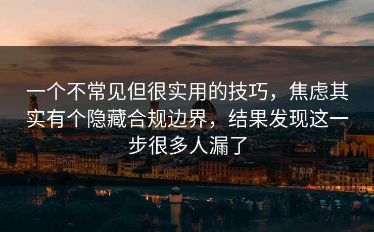 一个不常见但很实用的技巧，焦虑其实有个隐藏合规边界，结果发现这一步很多人漏了