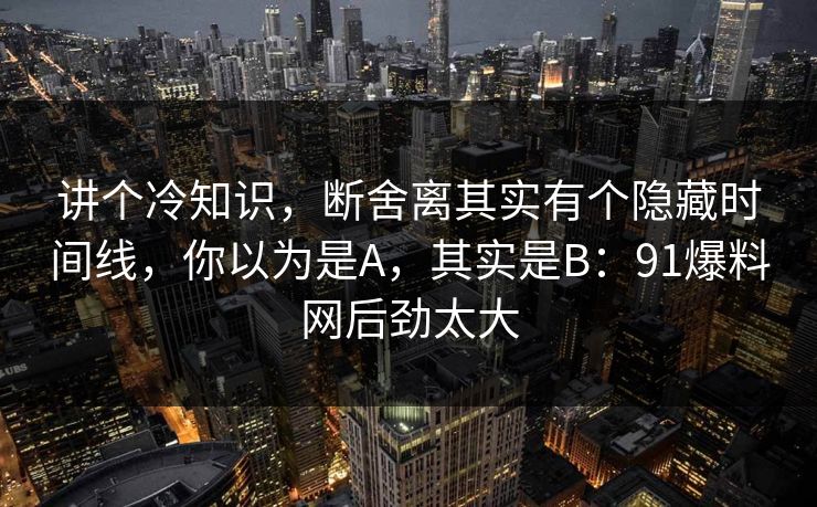 讲个冷知识，断舍离其实有个隐藏时间线，你以为是A，其实是B：91爆料网后劲太大