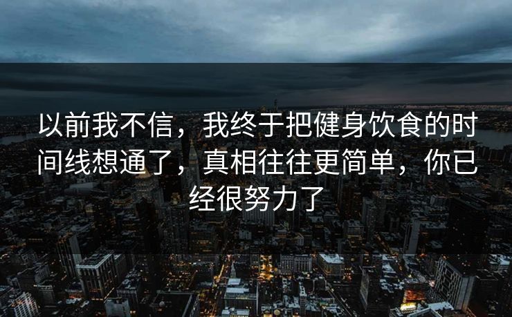 以前我不信,我终于把健身饮食的时间线想通了,真相往往更简单,你已经很努力了 以前我不信,我终于把健身饮食的时间线想通了,真相往往更简单,你已经很努力了