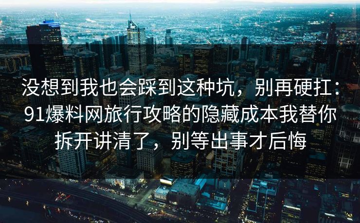 没想到我也会踩到这种坑,别再硬扛:91爆料网旅行攻略的隐藏成本我替你拆开讲清了,别等出事才后悔 没想到我也会踩到这种坑,别再硬扛:91爆料网旅行攻略的隐藏成本我替你拆开讲清了,别等出事才后悔