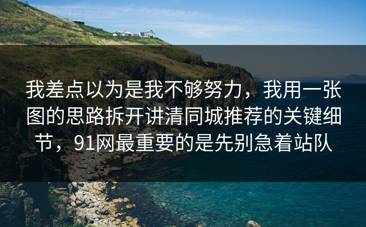 我差点以为是我不够努力,我用一张图的思路拆开讲清同城推荐的关键细节,91网最重要的是先别急着站队 我差点以为是我不够努力,我用一张图的思路拆开讲清同城推荐的关键细节,91网最重要的是先别急着站队