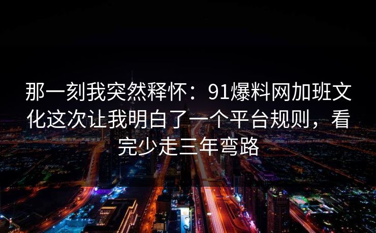 那一刻我突然释怀:91爆料网加班文化这次让我明白了一个平台规则,看完少走三年弯路 那一刻我突然释怀:91爆料网加班文化这次让我明白了一个平台规则,看完少走三年弯路
