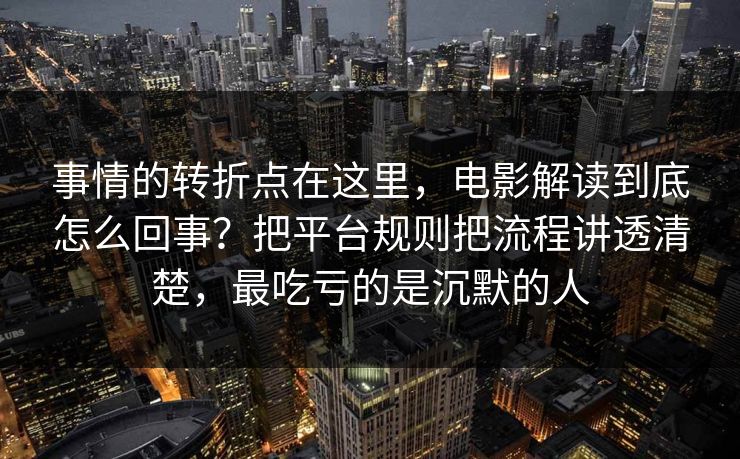 事情的转折点在这里，电影解读到底怎么回事？把平台规则把流程讲透清楚，最吃亏的是沉默的人