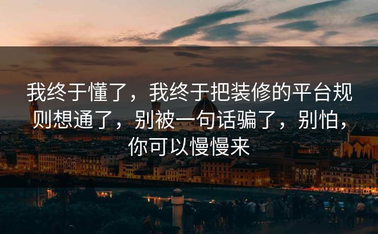 我终于懂了，我终于把装修的平台规则想通了，别被一句话骗了，别怕，你可以慢慢来