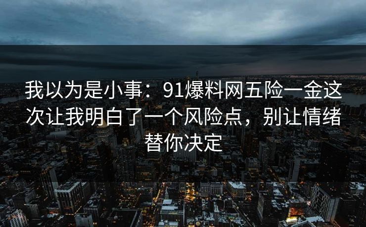我以为是小事：91爆料网五险一金这次让我明白了一个风险点，别让情绪替你决定