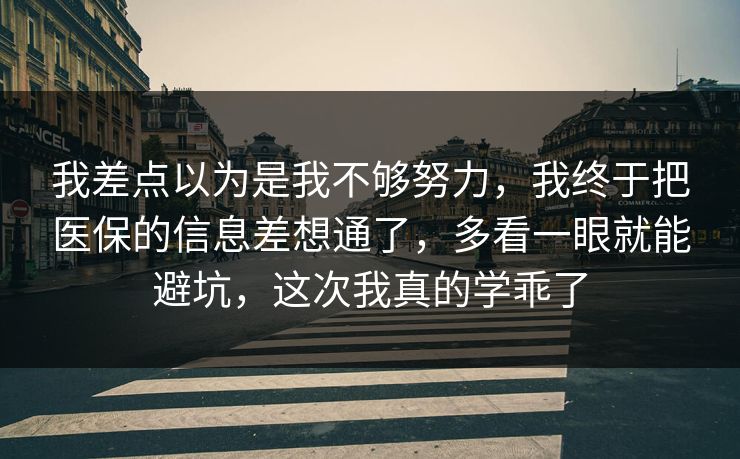 我差点以为是我不够努力,我终于把医保的信息差想通了,多看一眼就能避坑,这次我真的学乖了 我差点以为是我不够努力,我终于把医保的信息差想通了,多看一眼就能避坑,这次我真的学乖了