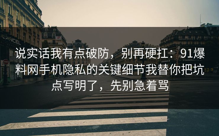 说实话我有点破防,别再硬扛:91爆料网手机隐私的关键细节我替你把坑点写明了,先别急着骂 说实话我有点破防,别再硬扛:91爆料网手机隐私的关键细节我替你把坑点写明了,先别急着骂