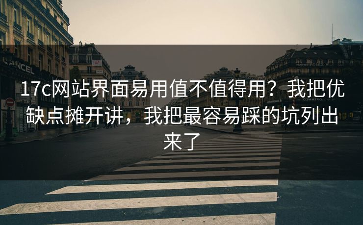 17c网站界面易用值不值得用?我把优缺点摊开讲,我把最容易踩的坑列出来了 17c网站界面易用值不值得用?我把优缺点摊开讲,我把最容易踩的坑列出来了