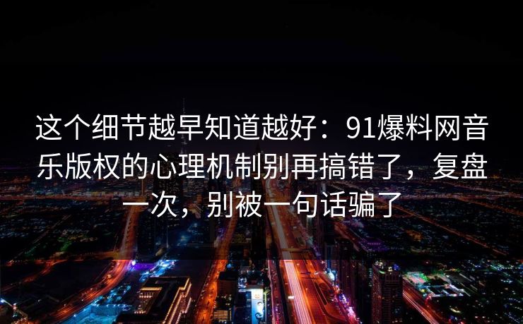 这个细节越早知道越好:91爆料网音乐版权的心理机制别再搞错了,复盘一次,别被一句话骗了 这个细节越早知道越好:91爆料网音乐版权的心理机制别再搞错了,复盘一次,别被一句话骗了