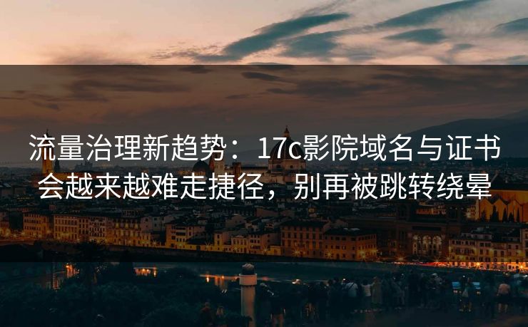 流量治理新趋势:17c影院域名与证书会越来越难走捷径,别再被跳转绕晕 流量治理新趋势:17c影院域名与证书会越来越难走捷径,别再被跳转绕晕