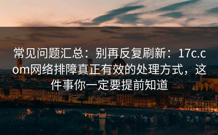 常见问题汇总:别再反复刷新:17c.com网络排障真正有效的处理方式,这件事你一定要提前知道 常见问题汇总:别再反复刷新:17c.com网络排障真正有效的处理方式,这件事你一定要提前知道