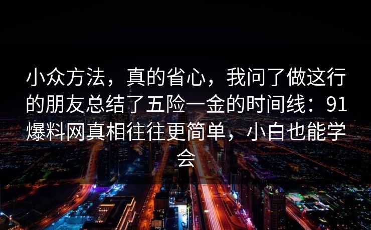 小众方法,真的省心,我问了做这行的朋友总结了五险一金的时间线:91爆料网真相往往更简单,小白也能学会 小众方法,真的省心,我问了做这行的朋友总结了五险一金的时间线:91爆料网真相往往更简单,小白也能学会