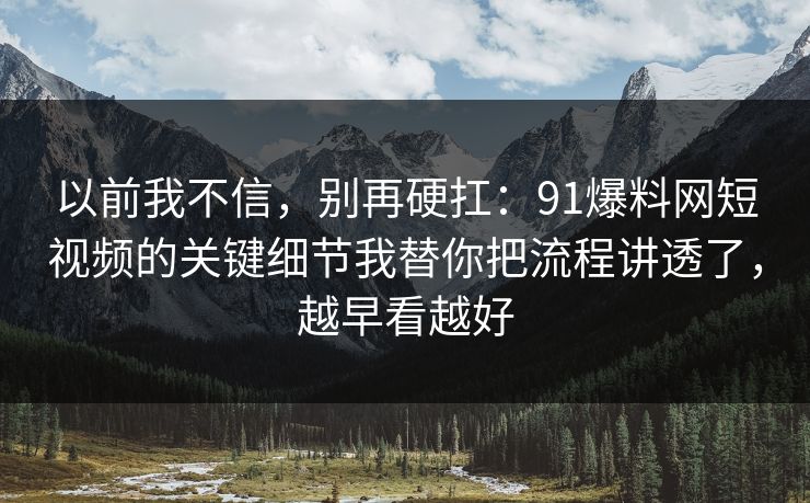 以前我不信，别再硬扛：91爆料网短视频的关键细节我替你把流程讲透了，越早看越好