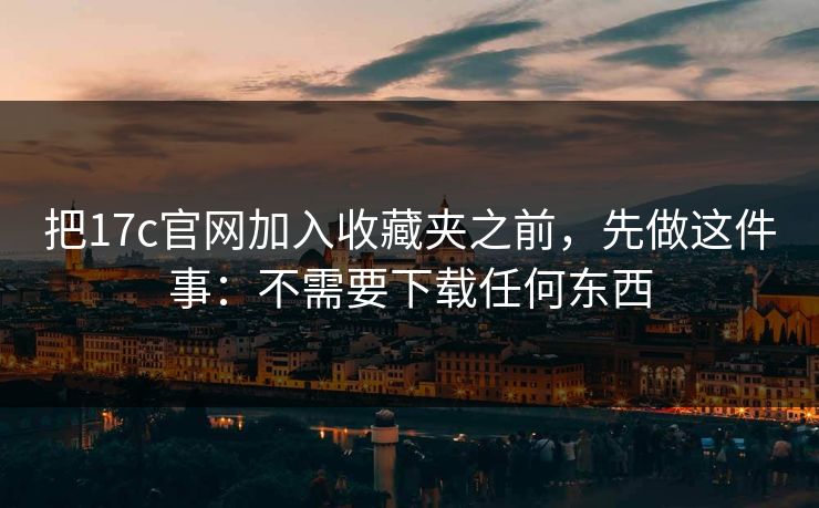 把17c官网加入收藏夹之前,先做这件事:不需要下载任何东西 把17c官网加入收藏夹之前,先做这件事:不需要下载任何东西