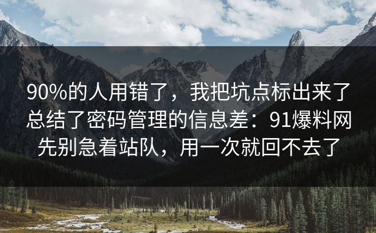 90%的人用错了，我把坑点标出来了总结了密码管理的信息差：91爆料网先别急着站队，用一次就回不去了