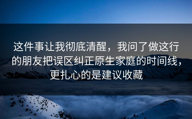 这件事让我彻底清醒,我问了做这行的朋友把误区纠正原生家庭的时间线,更扎心的是建议收藏 这件事让我彻底清醒,我问了做这行的朋友把误区纠正原生家庭的时间线,更扎心的是建议收藏