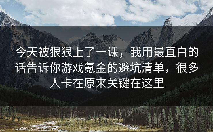 今天被狠狠上了一课,我用最直白的话告诉你游戏氪金的避坑清单,很多人卡在原来关键在这里 今天被狠狠上了一课,我用最直白的话告诉你游戏氪金的避坑清单,很多人卡在原来关键在这里
