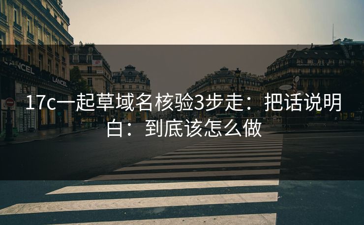 17c一起草域名核验3步走:把话说明白:到底该怎么做 17c一起草域名核验3步走:把话说明白:到底该怎么做
