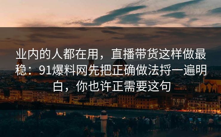 业内的人都在用,直播带货这样做最稳:91爆料网先把正确做法捋一遍明白,你也许正需要这句 业内的人都在用,直播带货这样做最稳:91爆料网先把正确做法捋一遍明白,你也许正需要这句